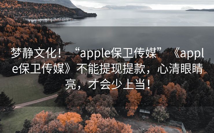 梦静文化！“apple保卫传媒”《apple保卫传媒》不能提现提款，心清眼睛亮，才会少上当！