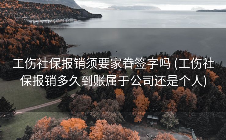 工伤社保报销须要家眷签字吗 (工伤社保报销多久到账属于公司还是个人)