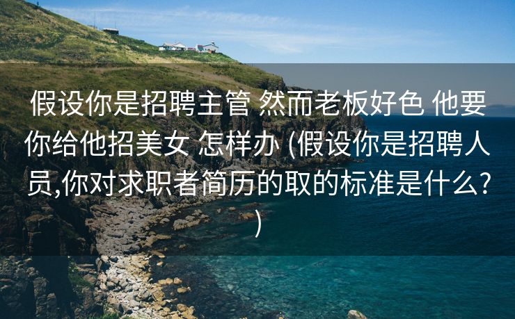 假设你是招聘主管 然而老板好色 他要你给他招美女 怎样办 (假设你是招聘人员,你对求职者简历的取的标准是什么?)