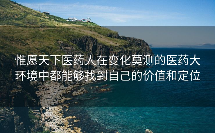 惟愿天下医药人在变化莫测的医药大环境中都能够找到自己的价值和定位