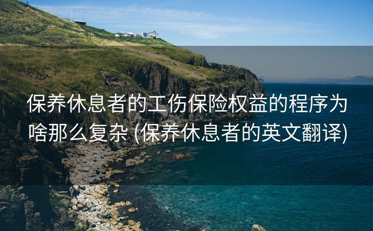 保养休息者的工伤保险权益的程序为啥那么复杂 (保养休息者的英文翻译)