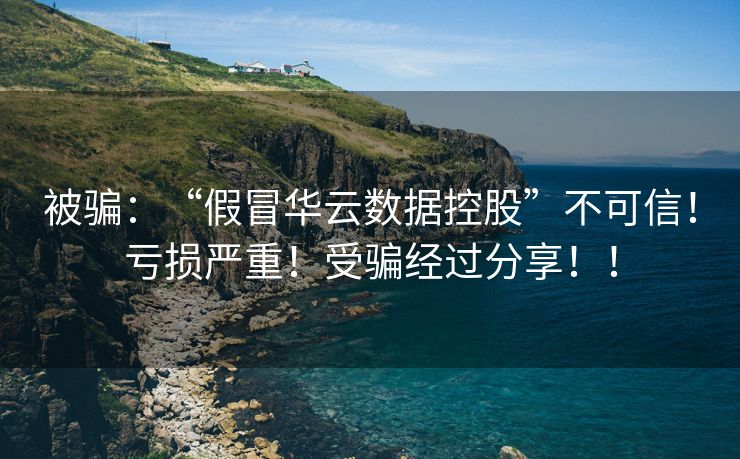 被骗：“假冒华云数据控股”不可信！亏损严重！受骗经过分享！！