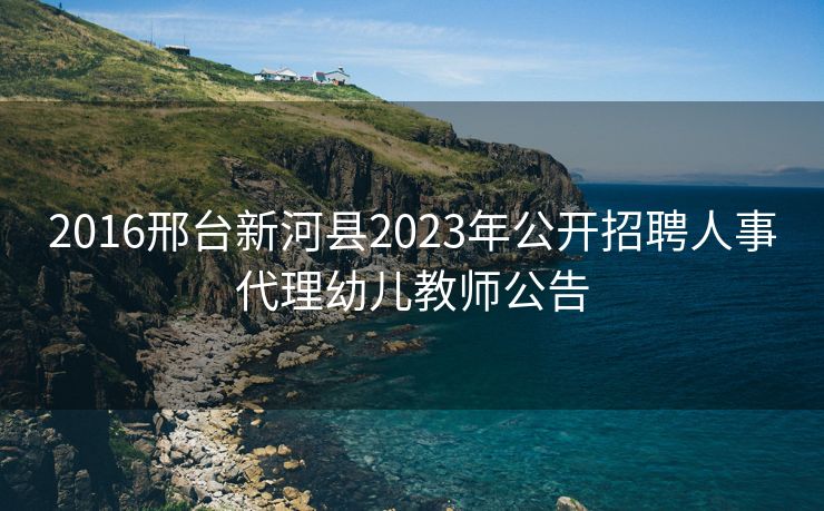 2016邢台新河县2023年公开招聘人事代理幼儿教师公告