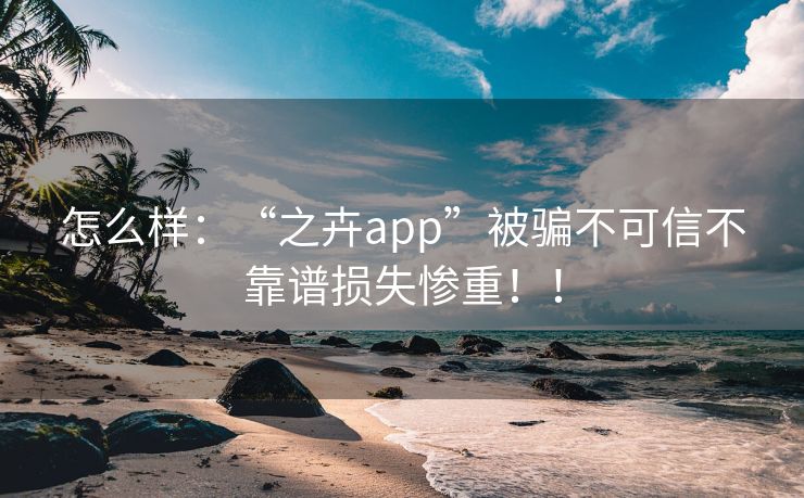 怎么样：“之卉app”被骗不可信不靠谱损失惨重！！