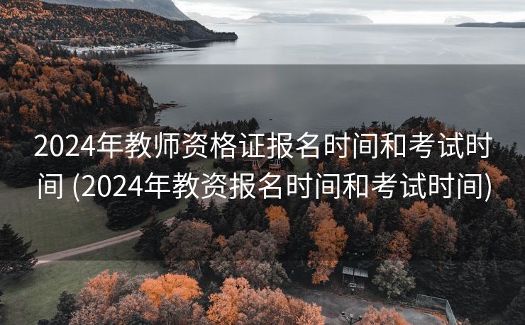 2024年教师资格证报名时间和考试时间 (2024年教资报名时间和考试时间)