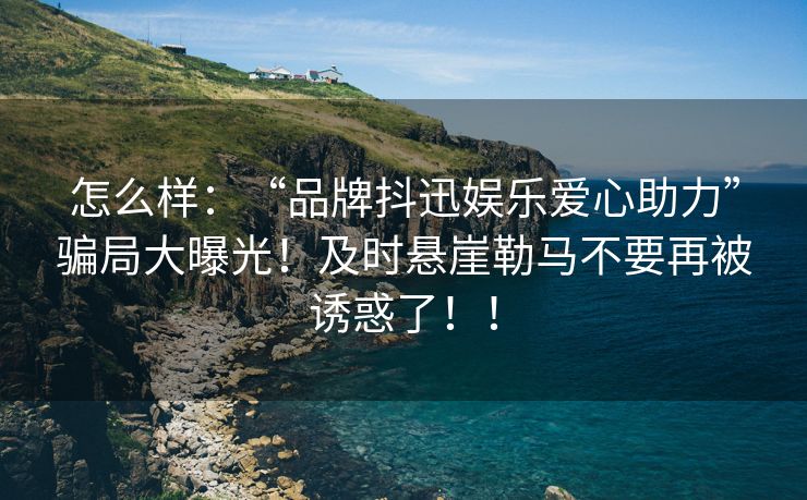 怎么样：“品牌抖迅娱乐爱心助力”骗局大曝光！及时悬崖勒马不要再被诱惑了！！