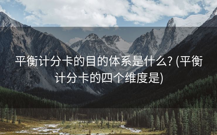 平衡计分卡的目的体系是什么? (平衡计分卡的四个维度是)