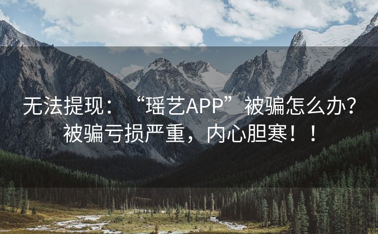 无法提现：“瑶艺APP”被骗怎么办？被骗亏损严重，内心胆寒！！