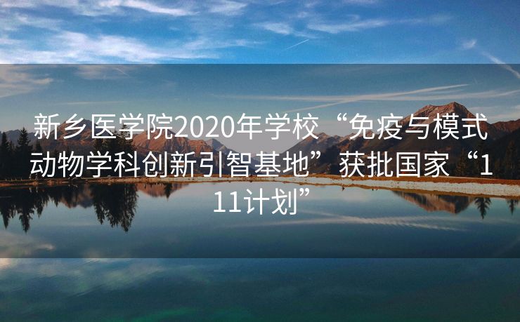 新乡医学院2020年学校“免疫与模式动物学科创新引智基地”获批国家“111计划”