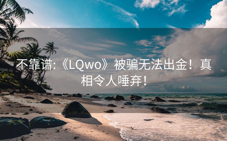 不靠谱:《LQwo》被骗无法出金！真相令人唾弃！