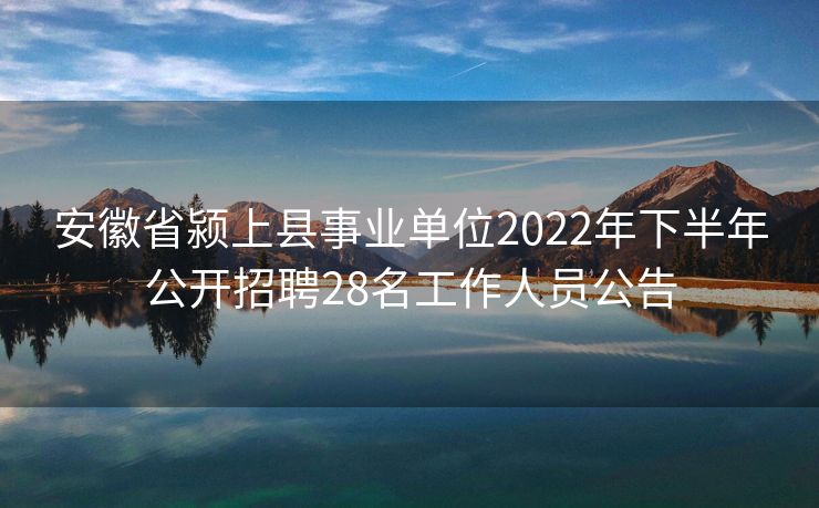 安徽省颍上县事业单位2022年下半年公开招聘28名工作人员公告