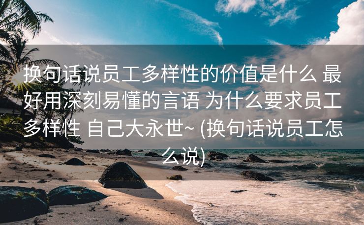 换句话说员工多样性的价值是什么 最好用深刻易懂的言语 为什么要求员工多样性 自己大永世~ (换句话说员工怎么说)