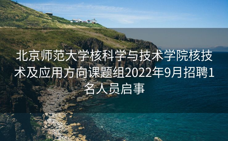 北京师范大学核科学与技术学院核技术及应用方向课题组2022年9月招聘1名人员启事