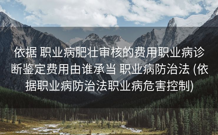 依据 职业病肥壮审核的费用职业病诊断鉴定费用由谁承当 职业病防治法 (依据职业病防治法职业病危害控制)