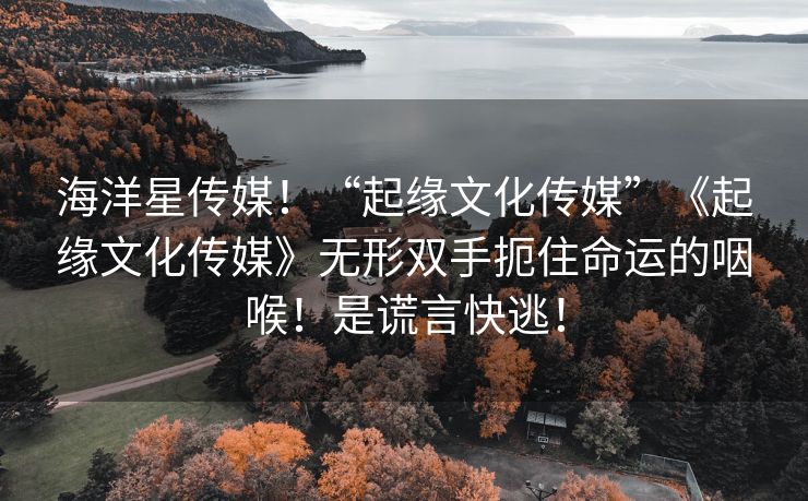 海洋星传媒！“起缘文化传媒”《起缘文化传媒》无形双手扼住命运的咽喉！是谎言快逃！