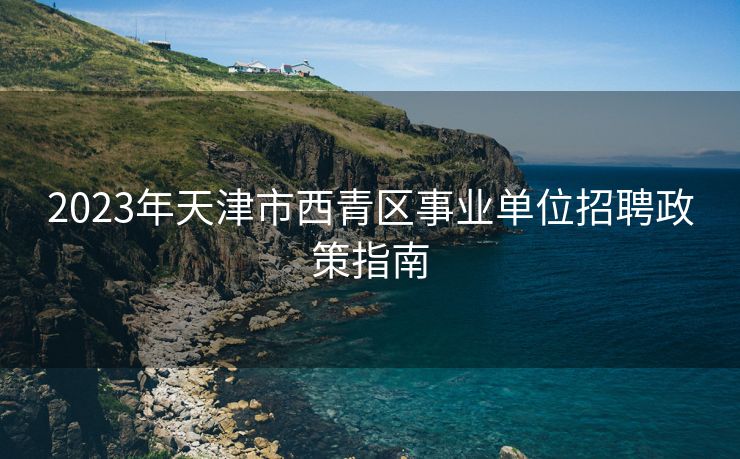 2023年天津市西青区事业单位招聘政策指南