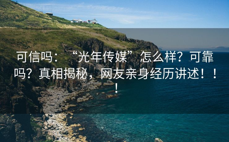 可信吗：“光年传媒”怎么样？可靠吗？真相揭秘，网友亲身经历讲述！！！