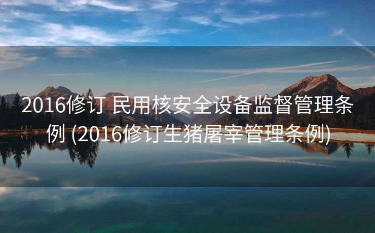 2016修订 民用核安全设备监督管理条例 (2016修订生猪屠宰管理条例)