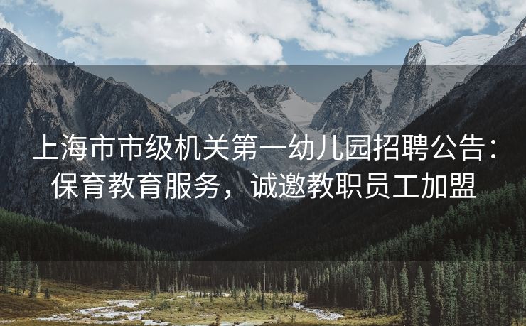 上海市市级机关第一幼儿园招聘公告：保育教育服务，诚邀教职员工加盟