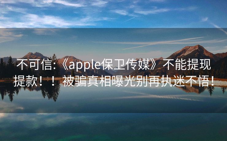 不可信:《apple保卫传媒》不能提现提款！！被骗真相曝光别再执迷不悟！