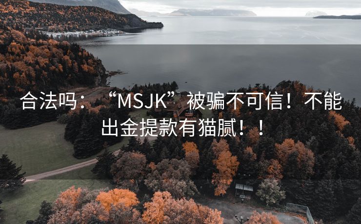 合法吗：“MSJK”被骗不可信！不能出金提款有猫腻！！