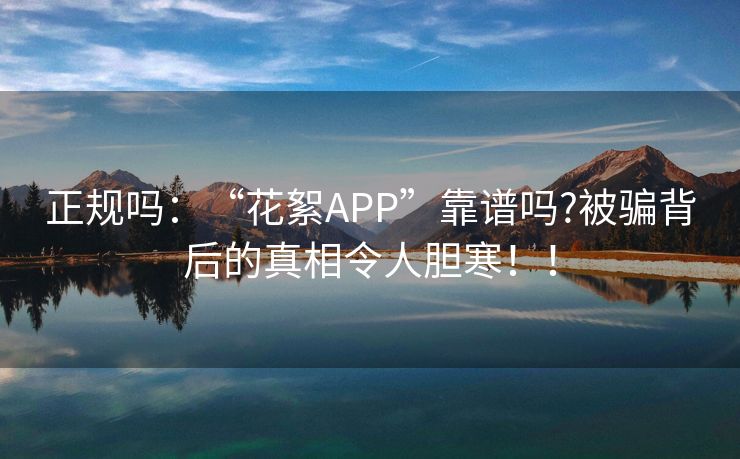 正规吗：“花絮APP”靠谱吗?被骗背后的真相令人胆寒！！