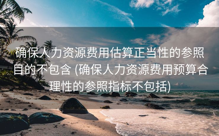 确保人力资源费用估算正当性的参照目的不包含 (确保人力资源费用预算合理性的参照指标不包括)