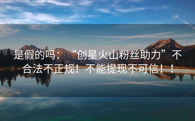 是假的吗：“创星火山粉丝助力”不合法不正规！不能提现不可信！！