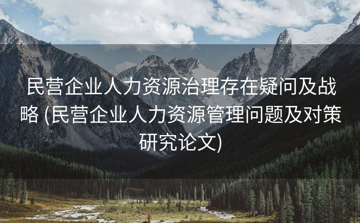 民营企业人力资源治理存在疑问及战略 (民营企业人力资源管理问题及对策研究论文)