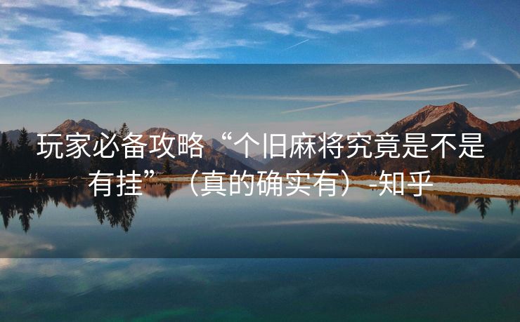 玩家必备攻略“个旧麻将究竟是不是有挂”（真的确实有）-知乎