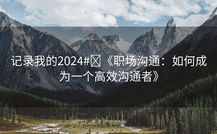 记录我的2024#￼《职场沟通：如何成为一个高效沟通者》