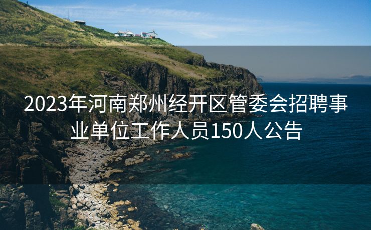 2023年河南郑州经开区管委会招聘事业单位工作人员150人公告