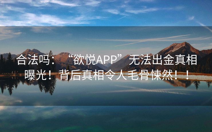 合法吗：“欲悦APP”无法出金真相曝光！背后真相令人毛骨悚然！！