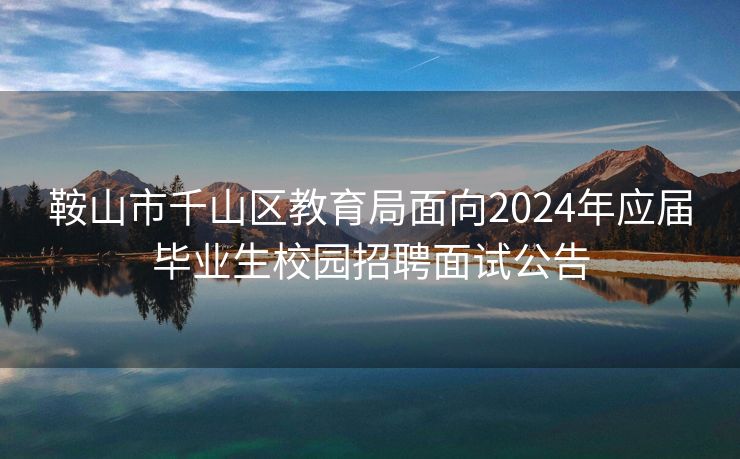 鞍山市千山区教育局面向2024年应届毕业生校园招聘面试公告