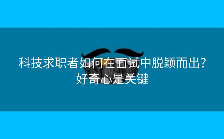 科技求职者如何在面试中脱颖而出？好奇心是关键