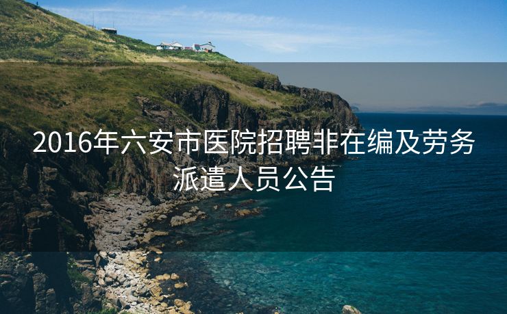 2016年六安市医院招聘非在编及劳务派遣人员公告