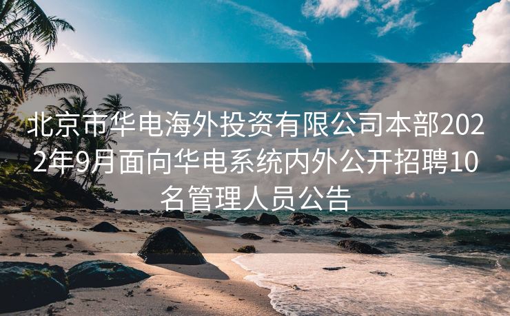 北京市华电海外投资有限公司本部2022年9月面向华电系统内外公开招聘10名管理人员公告