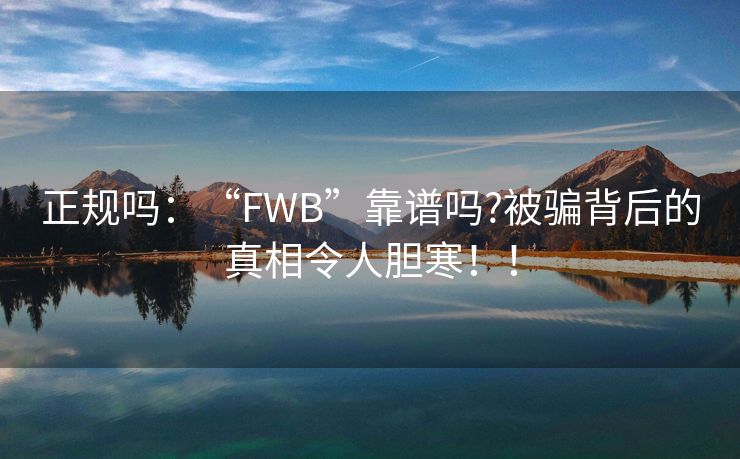 正规吗：“FWB”靠谱吗?被骗背后的真相令人胆寒！！