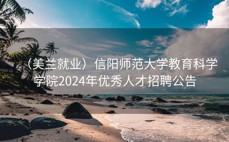 （美兰就业）信阳师范大学教育科学学院2024年优秀人才招聘公告