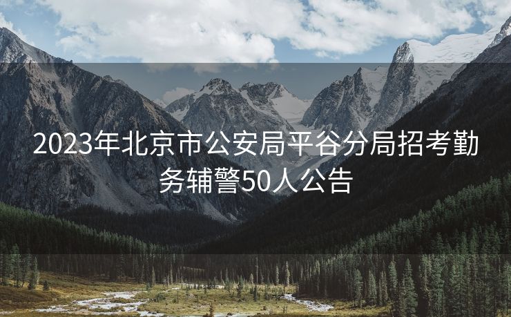 2023年北京市公安局平谷分局招考勤务辅警50人公告