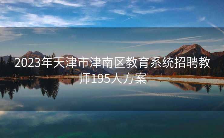 2023年天津市津南区教育系统招聘教师195人方案