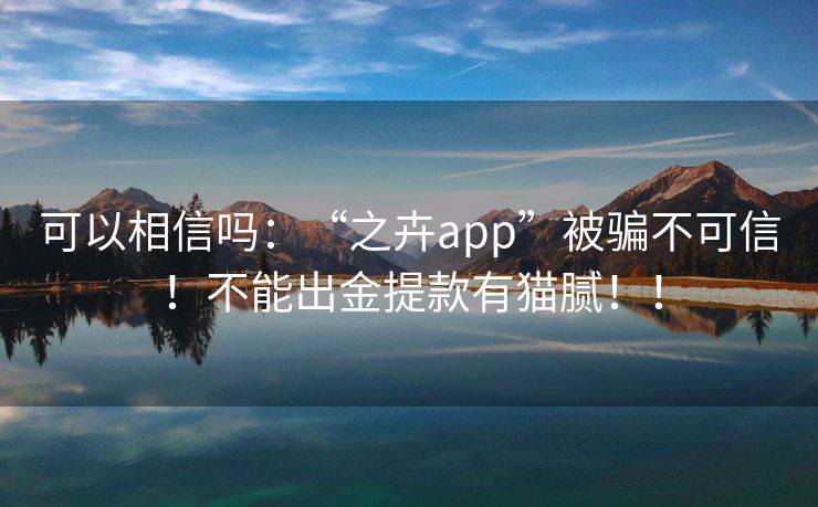 可以相信吗：“之卉app”被骗不可信！不能出金提款有猫腻！！