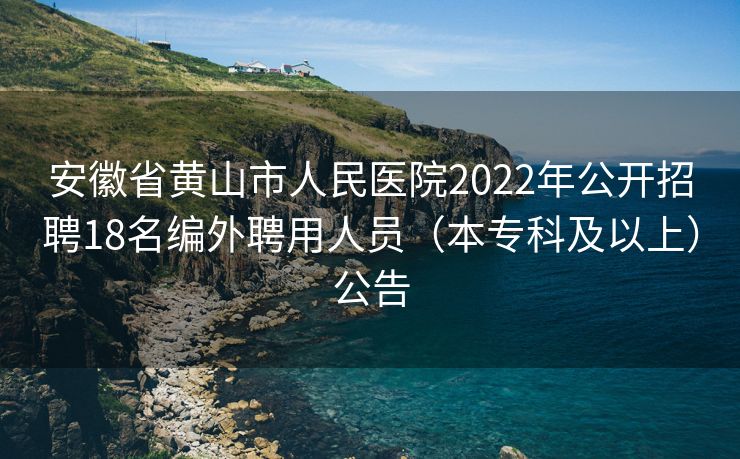 安徽省黄山市人民医院2022年公开招聘18名编外聘用人员（本专科及以上）公告