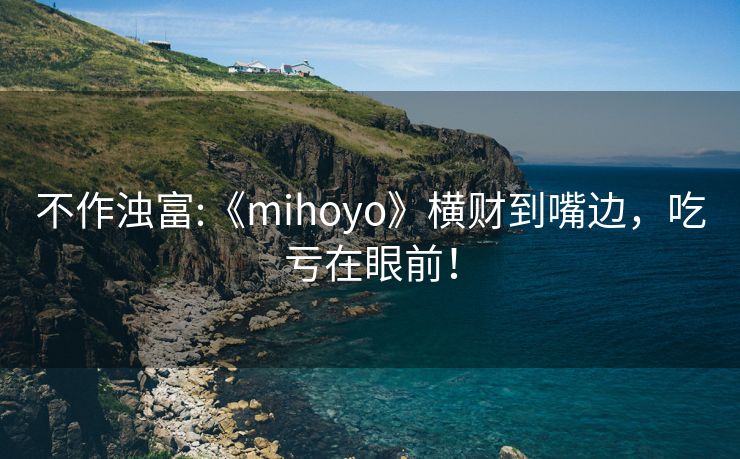 不作浊富:《mihoyo》横财到嘴边，吃亏在眼前！