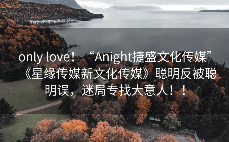 only love！“Anight捷盛文化传媒”《星缘传媒新文化传媒》聪明反被聪明误，迷局专找大意人！！