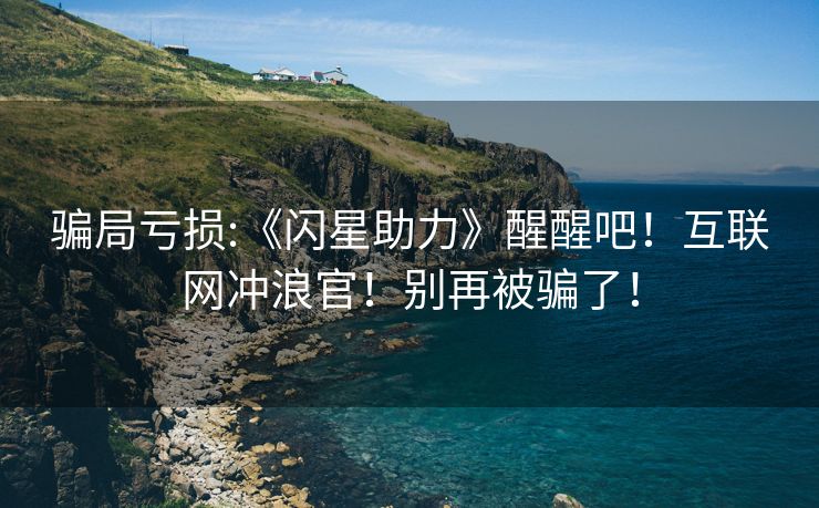 骗局亏损:《闪星助力》醒醒吧！互联网冲浪官！别再被骗了！