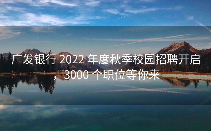 广发银行 2022 年度秋季校园招聘开启，3000 个职位等你来