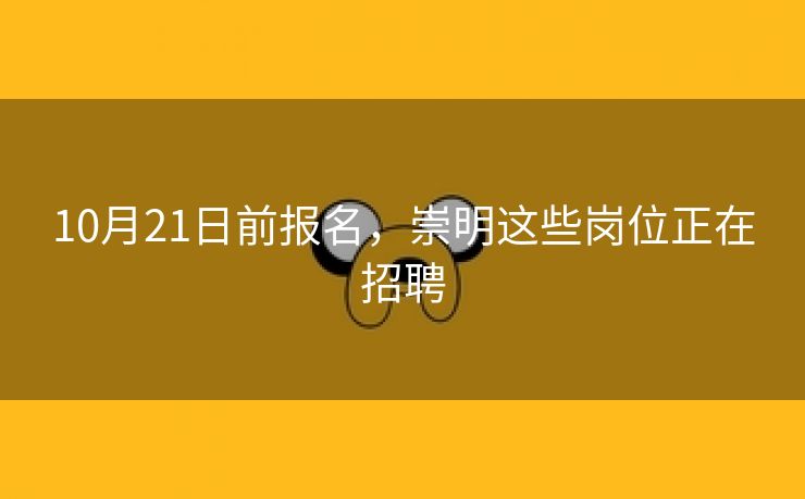 10月21日前报名，崇明这些岗位正在招聘