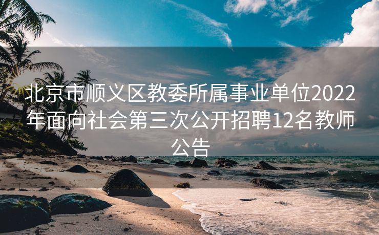 北京市顺义区教委所属事业单位2022年面向社会第三次公开招聘12名教师公告