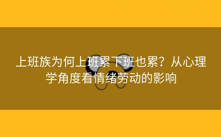 上班族为何上班累下班也累？从心理学角度看情绪劳动的影响